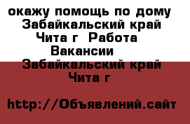 окажу помощь по дому - Забайкальский край, Чита г. Работа » Вакансии   . Забайкальский край,Чита г.